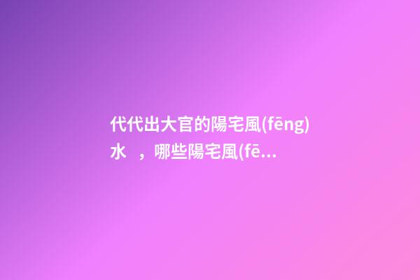 代代出大官的陽宅風(fēng)水，哪些陽宅風(fēng)水旺盛